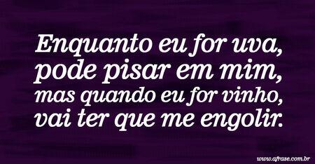Enquanto eu for uva, pode pisar em mim, mas quando eu for vinho, vai ter que me engolir.