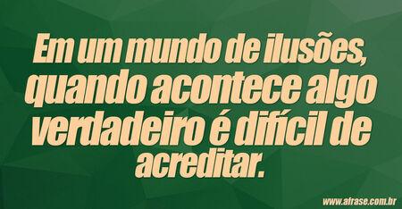 Em um mundo de ilusões, quando acontece algo verdadeiro é difícil de acreditar.