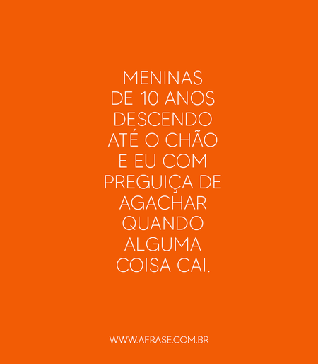 Meninas de 10 anos descendo até o chão e eu com preguiça de agachar quando alguma coisa cai.
