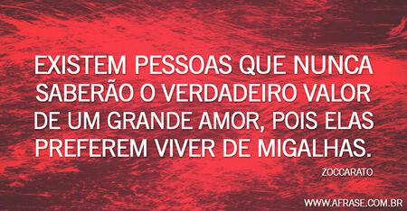 Existem pessoas que nunca saberão o verdadeiro valor de um grande amor, pois elas preferem viver de migalhas.