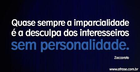 Quase sempre a imparcialidade é a desculpa dos interesseiros sem personalidade.