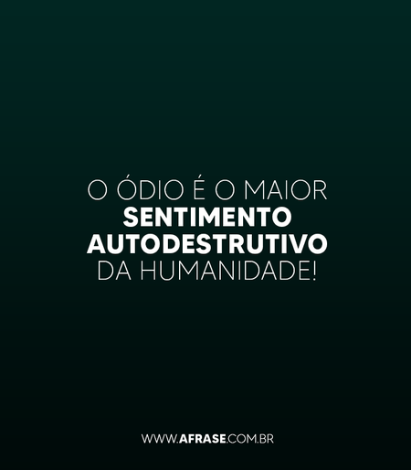 O ódio é o maior sentimento auto-destrutivo da humanidade!