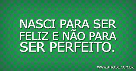 Nasci para ser feliz e não para ser perfeito.