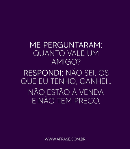 Me perguntaram: quanto vale um amigo?
Respondi: não sei, os que eu tenho, ganhei…
Não estão à venda e não tem preço.
