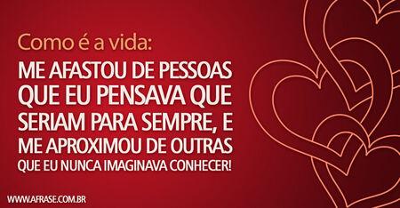 Como é a vida: Me afastou de pessoas que eu pensava que seriam para sempre, e me aproximou de outras que eu nunca imaginava conhecer!