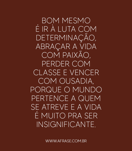 Bom mesmo é ir à luta com determinação, abraçar a vida com paixão, perder com classe e vencer com ousadia, porque o mundo pertence a quem se atreve e a vida é muito pra ser insignificante.