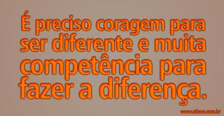 É preciso coragem para ser diferente e muita competência para fazer a diferença.