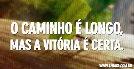 O caminho é longo, mas a vitória é certa.