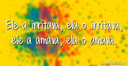 Ele a irritava, ela o irritava, ele a amava, ela o amava.