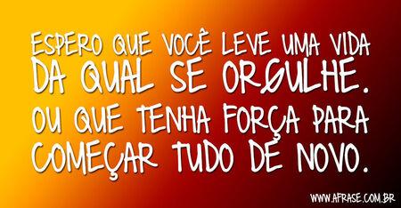 Espero que você leve uma vida da qual se orgulhe.
Ou que tenha força para começar tudo de novo.