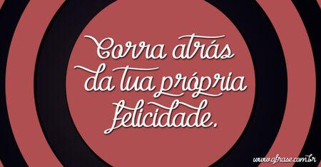Corra atrás da tua própria felicidade.