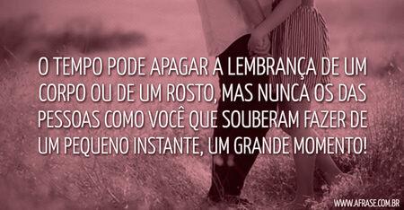 O tempo pode apagar a lembrança de um corpo ou de um rosto, mas nunca os das pessoas como você que souberam fazer de um pequeno instante, um grande momento!