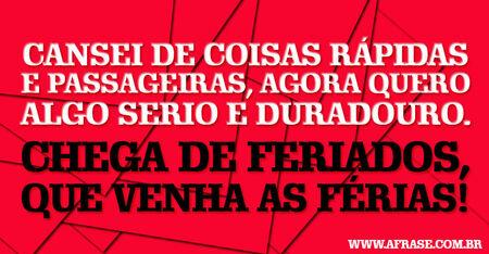 Cansei de coisas rápidas e passageiras, agora quero algo serio e duradouro.
Chega de feriados, que venha as férias!