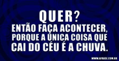 Quer?
Então faça acontecer, porque a única coisa que cai do céu é a chuva.