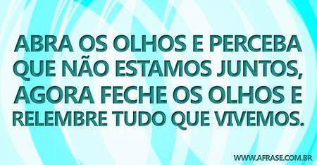 Abra os olhos e perceba que não estamos juntos, agora feche os olhos e relembre tudo que vivemos.