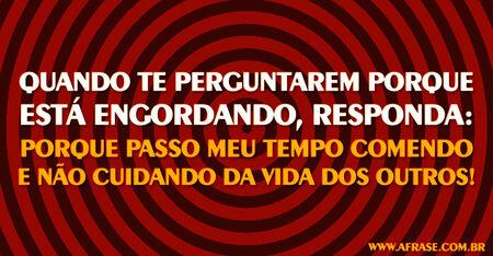 Quando te perguntarem porque está engordando, responda: porque passo meu tempo comendo e não cuidando da vida dos outros! 