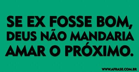 Se ex fosse bom, Deus não mandava amar o próximo.