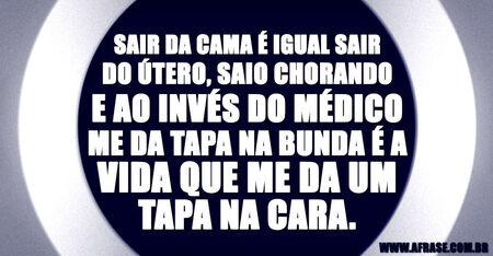 Sair da cama é igual sair do útero, saio chorando e ao invés do médico me da tapa na bunda é a vida que me da um tapa na cara.