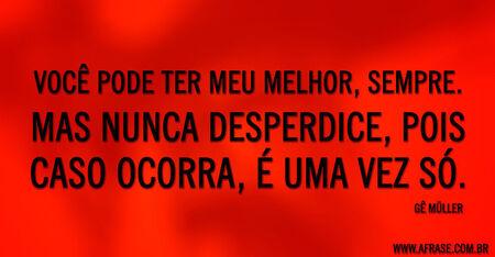 Você pode ter meu melhor, sempre.
Mas nunca desperdice, pois caso ocorra, é uma vez só.
