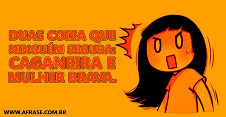 Duas coisa que ninguém segura: caganeira e mulher brava.