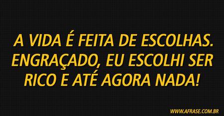 A vida é feita de escolhas.
Engraçado, eu escolhi ser rico e até agora nada!