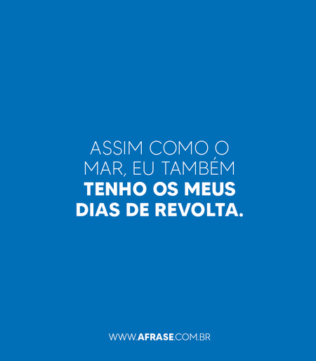 Assim como o mar, eu também tenho os meus dias de revolta.
