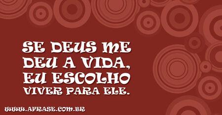 Se Deus me deu a vida, eu escolho viver para ele.