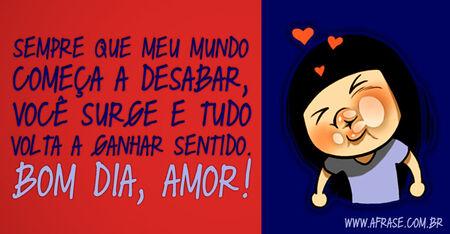 Sempre que meu mundo começa a desabar, você surge e tudo volta a ganhar sentido.
Bom dia, amor!