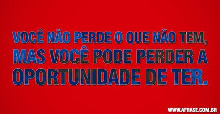 Você não perde o que não tem, mas você pode perder a oportunidade de ter.