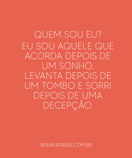 Quem sou eu?
Eu sou aquele que acorda depois de um sonho, levanta depois de um tombo e sorri depois de uma decepção.
