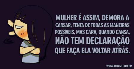 Mulher é assim, demora a cansar, tenta de todas as maneiras possíveis, mas cara, quando cansa, não tem declaração que faça ela voltar atrás.
