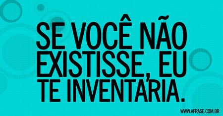 Se você não existisse, eu te inventaria.