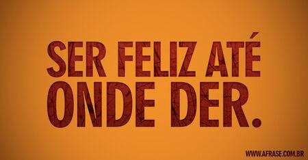 Ser feliz até onde der.