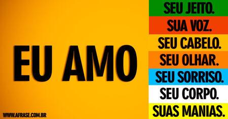 Eu amo seu jeito.
Eu amo sua voz.
Eu amo seu cabelo.
Eu amo seu olhar.
Eu amo seu sorriso.
Eu amo seu corpo.
Eu amo suas manias.