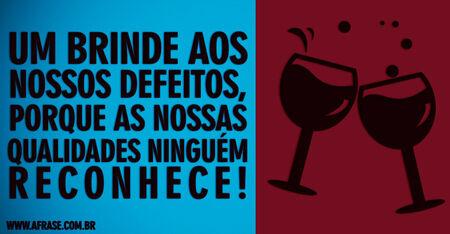 Um brinde aos nossos defeitos, porque as nossas qualidades ninguém reconhece!