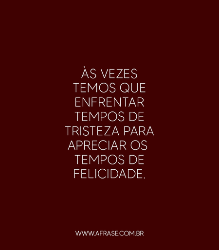 Às vezes temos que enfrentar tempos de tristeza para apreciar os tempos de felicidade.