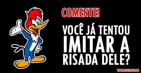 Comente!
Você já tentou imitar a risada dele?