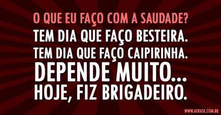 O que eu faço com a saudade?
Tem dia que faço besteira.
Tem dia que faço caipirinha.
Depende muito...
Hoje, fiz brigadeiro.