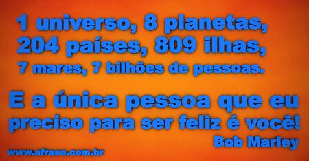 1 universo, 8 planetas, 204 países, 809 ilhas, 7 mares, 7 bilhões de pessoas. 
E a única pessoa que eu preciso para ser feliz é você!
