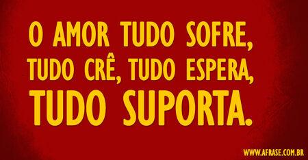 O Amor Tudo sofre, tudo crê, tudo espera, tudo suporta.
