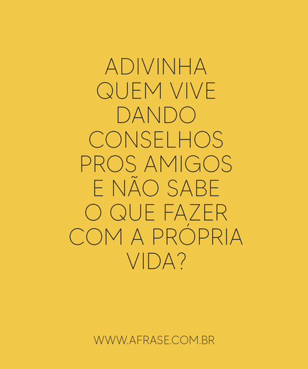 Adivinha quem vive dando conselhos pros amigos e não sabe o que fazer com a própria vida?