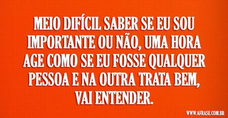 Meio difícil saber se eu sou importante ou não, uma hora age como se eu fosse qualquer pessoa e na outra trata bem, vai entender.