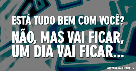 Está tudo bem com você?
Não, mas vai ficar, um dia vai ficar...