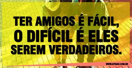 Ter amigos é fácil, o difícil é eles serem verdadeiros.