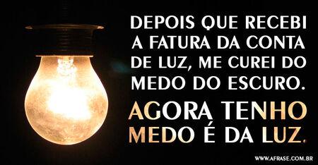 Depois que recebi a fatura da conta de luz, me curei do medo do escuro.
Agora tenho medo é da luz.
