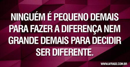 Ninguém é pequeno demais para fazer a diferença nem grande demais para decidir ser diferente.
