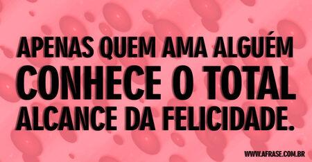 Apenas quem ama alguém conhece o total alcance da felicidade.
