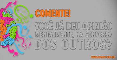 Comente!
Você já deu opinião mentalmente, na conversa dos outros?