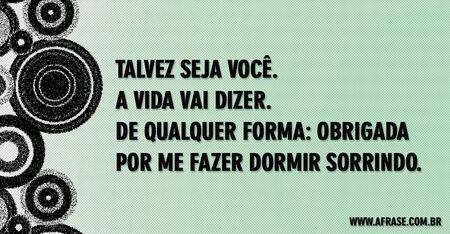 Talvez seja você.
A vida vai dizer.
De qualquer forma: obrigada por me fazer dormir sorrindo.