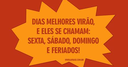 Dias melhores virão, e eles se chamam: sexta, sábado, domingo e feriados!